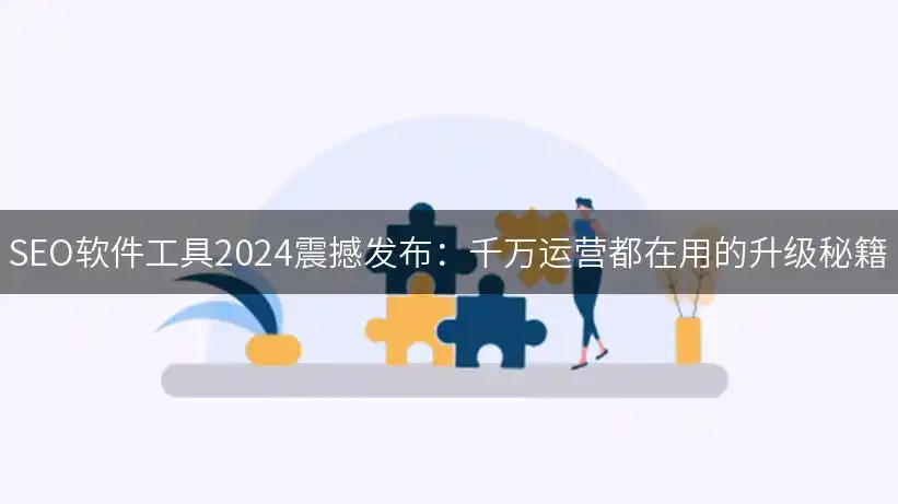 SEO软件工具2024测评：千万运营都在用的升级秘籍