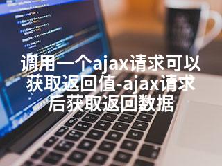 调用一个ajax请求可以获取返回值-ajax请求后获取返回数据