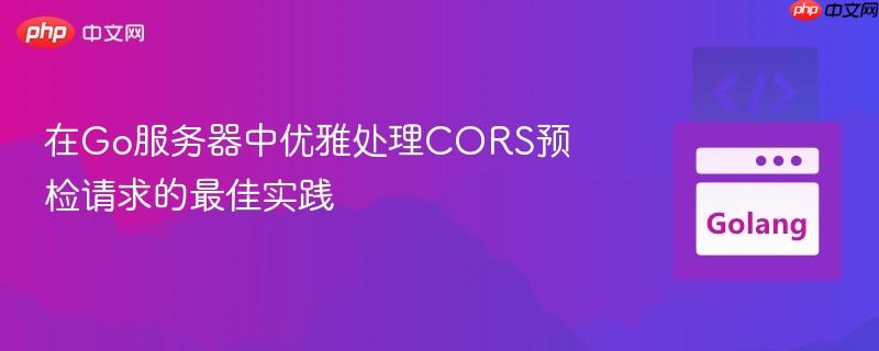 php echo html 在Go服务器中优雅处理CORS预检请求的最佳实践