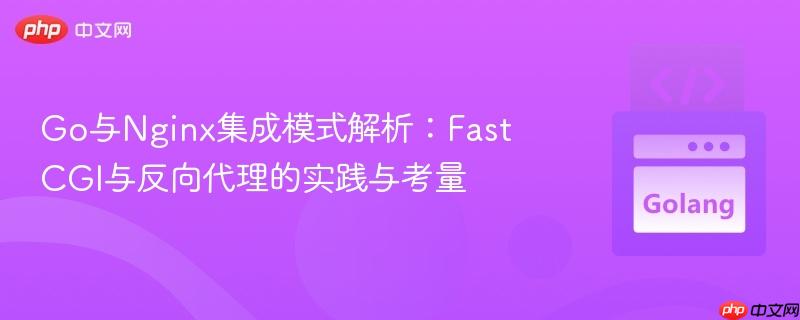 php fastcgi param Go与Nginx集成模式解析：FastCGI与反向代理的实践与考量